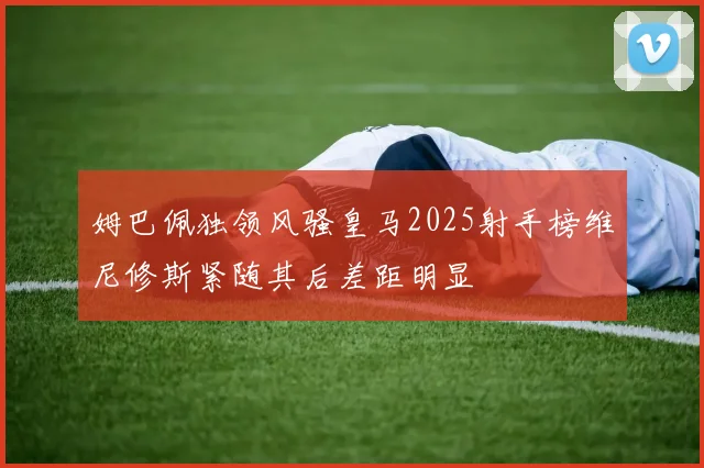 姆巴佩独领风骚皇马2025射手榜维尼修斯紧随其后差距明显