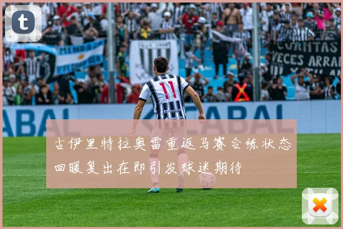 古伊里特拉奥雷重返马赛合练状态回暖复出在即引发球迷期待