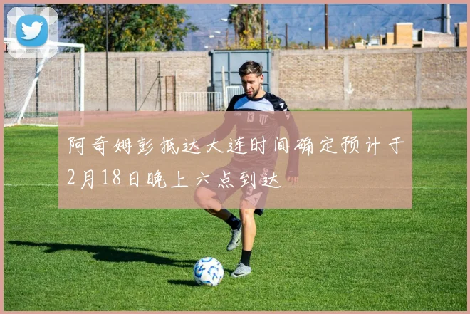 阿奇姆彭抵达大连时间确定预计于2月18日晚上六点到达