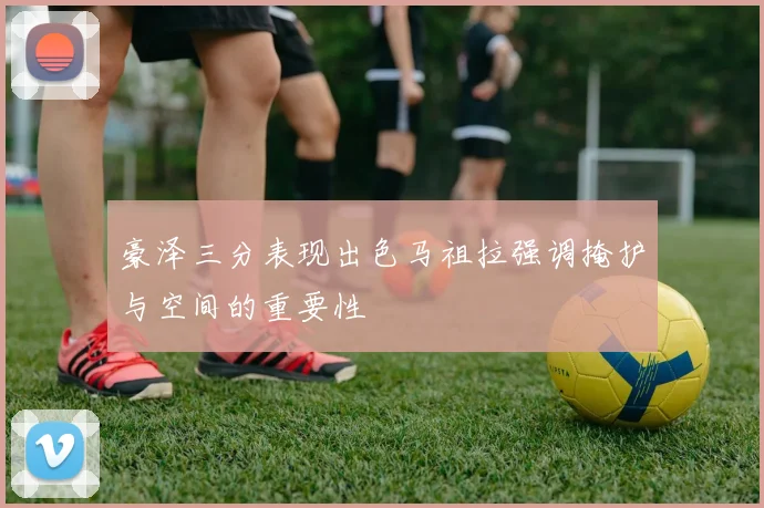 豪泽三分表现出色马祖拉强调掩护与空间的重要性