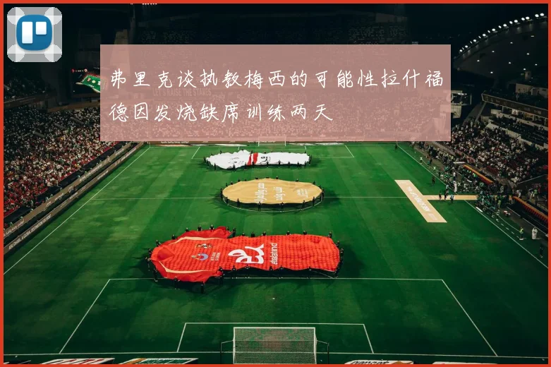 弗里克谈执教梅西的可能性拉什福德因发烧缺席训练两天