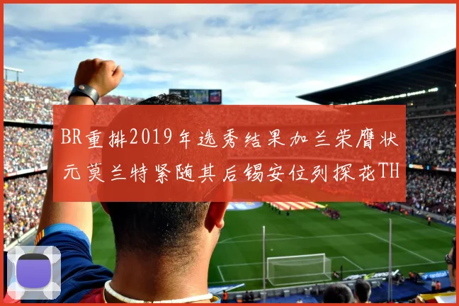 BR重排2019年选秀结果加兰荣膺状元莫兰特紧随其后锡安位列探花THT第30位