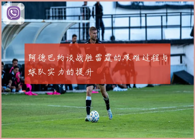 阿德巴约谈战胜雷霆的艰难过程与球队实力的提升