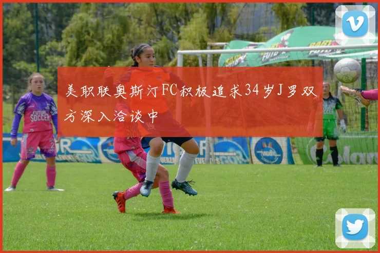 美职联奥斯汀FC积极追求34岁J罗双方深入洽谈中