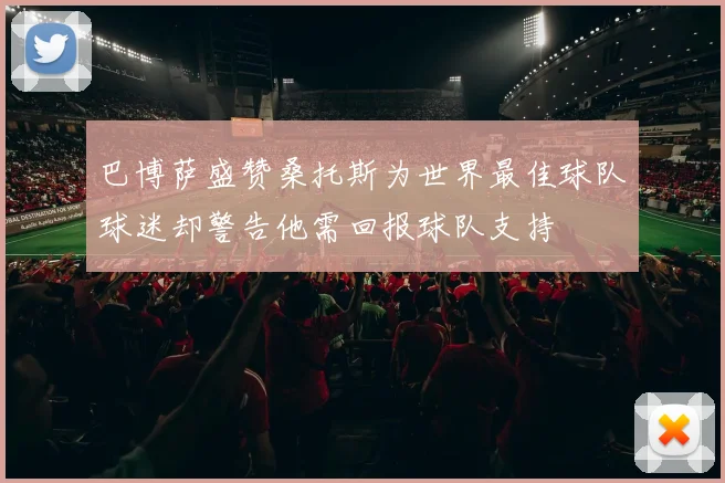 巴博萨盛赞桑托斯为世界最佳球队球迷却警告他需回报球队支持