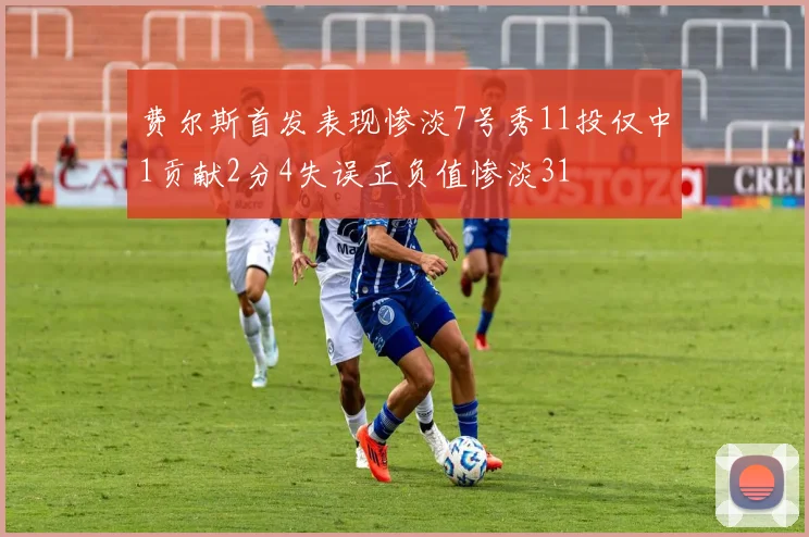 费尔斯首发表现惨淡7号秀11投仅中1贡献2分4失误正负值惨淡31