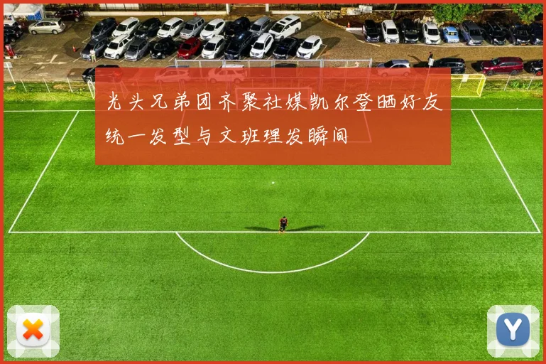 光头兄弟团齐聚社媒凯尔登晒好友统一发型与文班理发瞬间