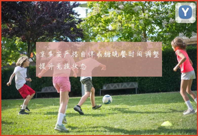 京多安严格自律戒糖晚餐时间调整提升竞技状态