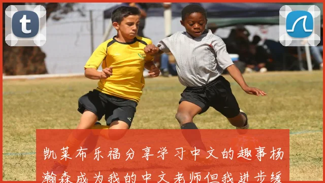 凯莱布乐福分享学习中文的趣事杨瀚森成为我的中文老师但我进步缓慢