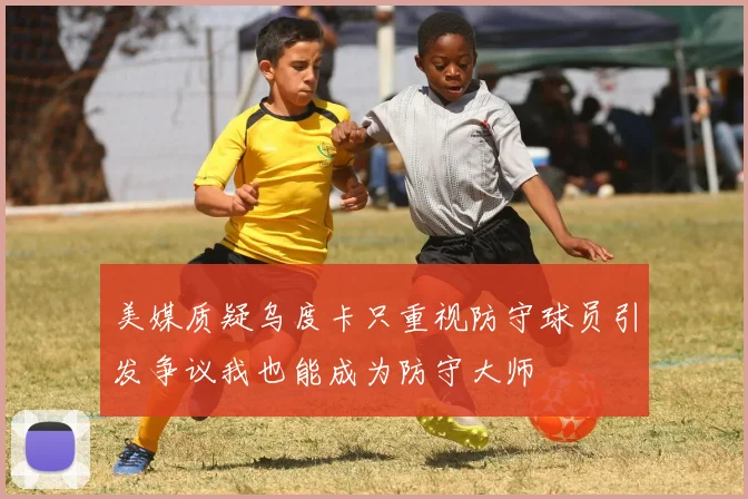 美媒质疑乌度卡只重视防守球员引发争议我也能成为防守大师