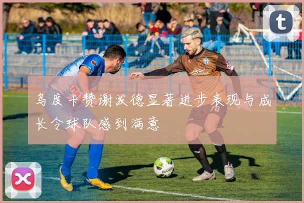 乌度卡赞谢泼德显著进步表现与成长令球队感到满意