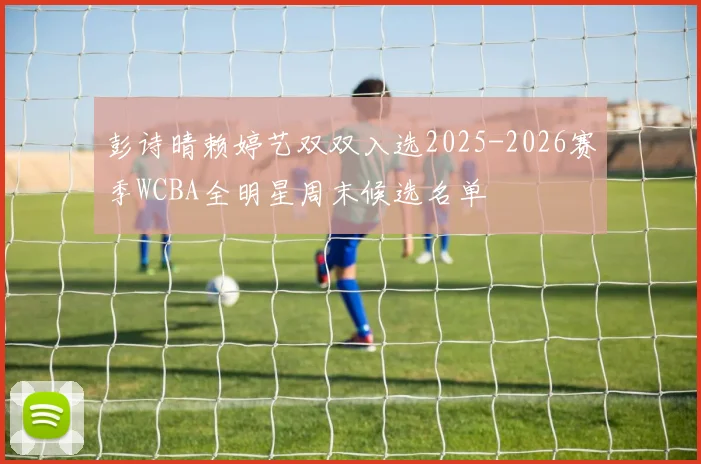 彭诗晴赖婷艺双双入选2025-2026赛季WCBA全明星周末候选名单