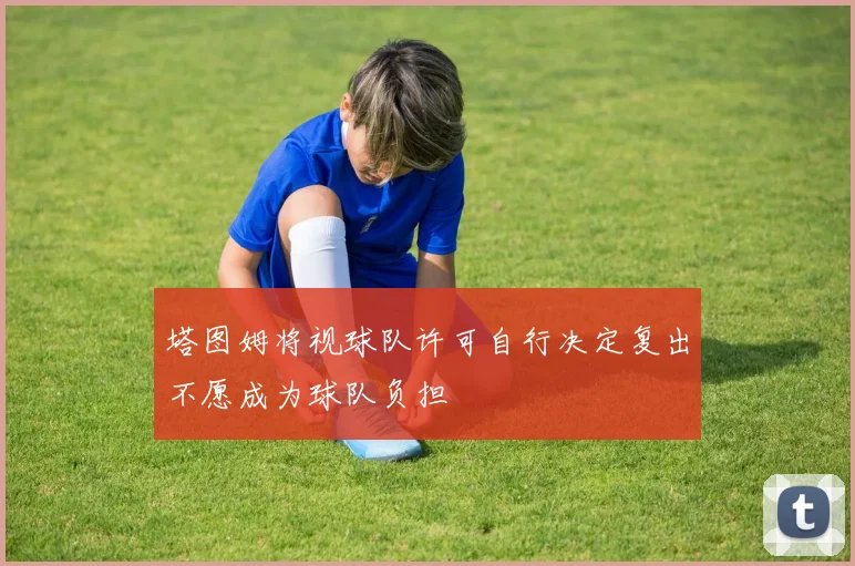 塔图姆将视球队许可自行决定复出不愿成为球队负担