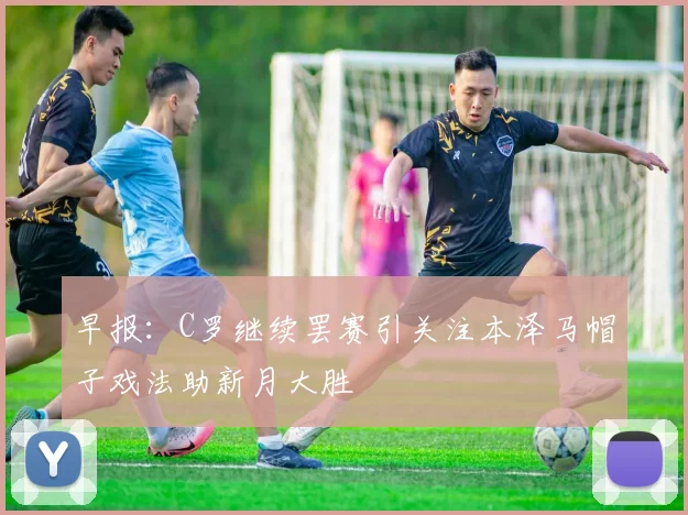 早报：C罗继续罢赛引关注本泽马帽子戏法助新月大胜