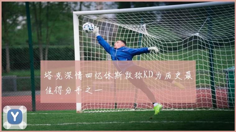 塔克深情回忆休斯敦称KD为历史最佳得分手之一