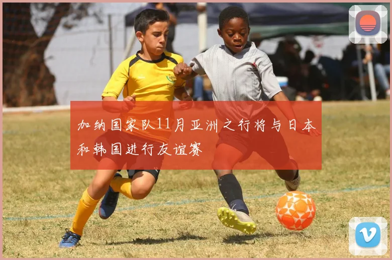 加纳国家队11月亚洲之行将与日本和韩国进行友谊赛