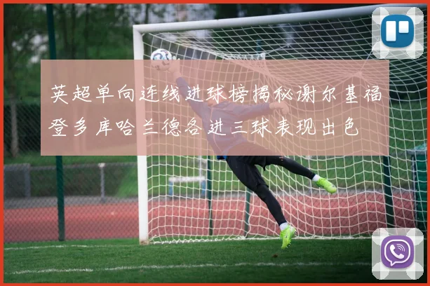 英超单向连线进球榜揭秘谢尔基福登多库哈兰德各进三球表现出色