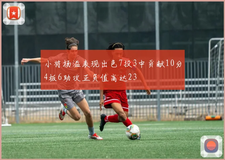 小将杨溢表现出色7投3中贡献10分4板6助攻正负值高达23