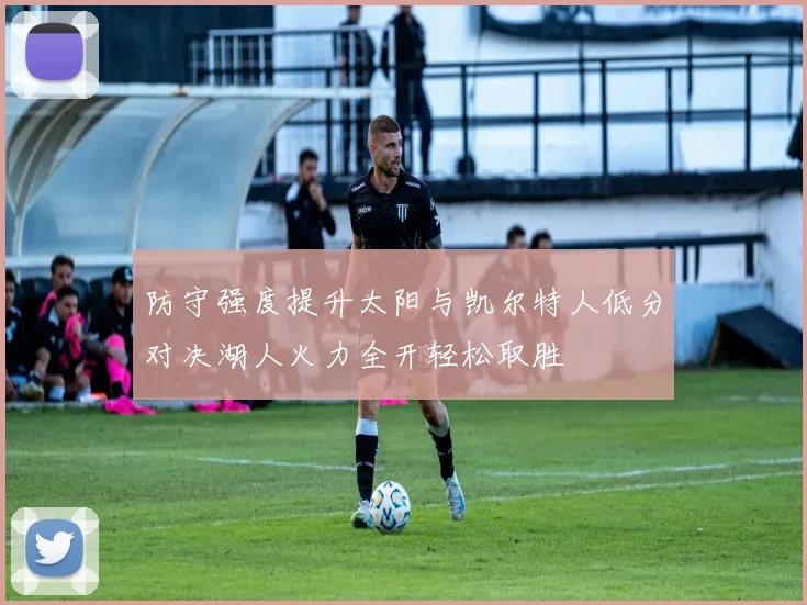 防守强度提升太阳与凯尔特人低分对决湖人火力全开轻松取胜
