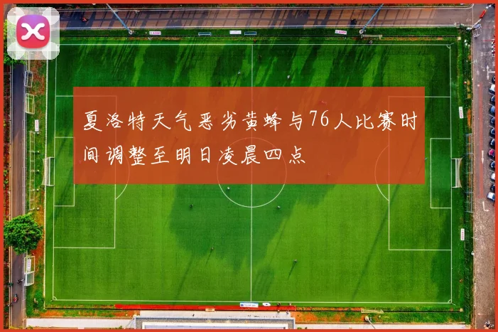 夏洛特天气恶劣黄蜂与76人比赛时间调整至明日凌晨四点