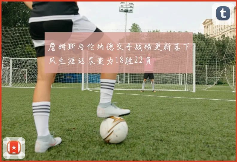 詹姆斯与伦纳德交手战绩更新落下风生涯记录变为18胜22负