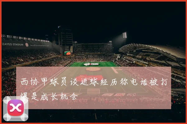 西协甲球员谈进球经历称电话被打爆是成长机会