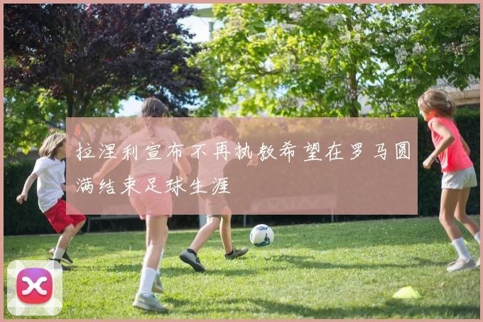 拉涅利宣布不再执教希望在罗马圆满结束足球生涯