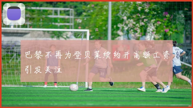 巴黎不再为登贝莱续约开高额工资引发关注