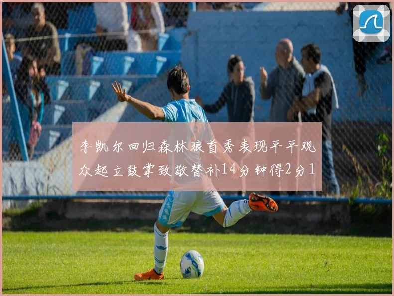 李凯尔回归森林狼首秀表现平平观众起立鼓掌致敬替补14分钟得2分1板