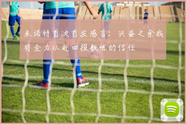 米诺特首次首发感言：兴奋之余我将全力以赴回报教练的信任