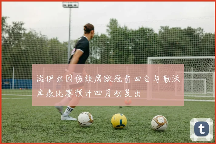 诺伊尔因伤缺席欧冠首回合与勒沃库森比赛预计四月初复出