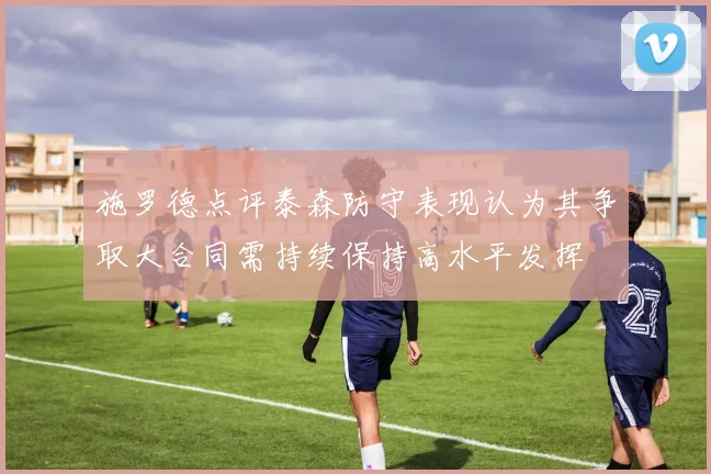 施罗德点评泰森防守表现认为其争取大合同需持续保持高水平发挥