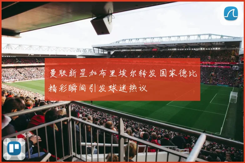曼联新星加布里埃尔转发国家德比精彩瞬间引发球迷热议