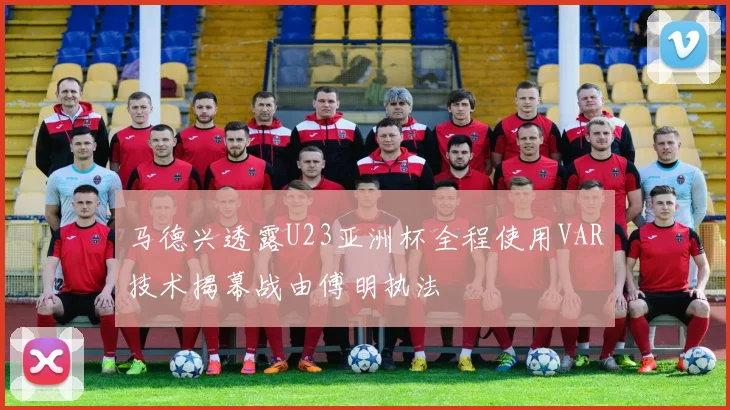 马德兴透露U23亚洲杯全程使用VAR技术揭幕战由傅明执法