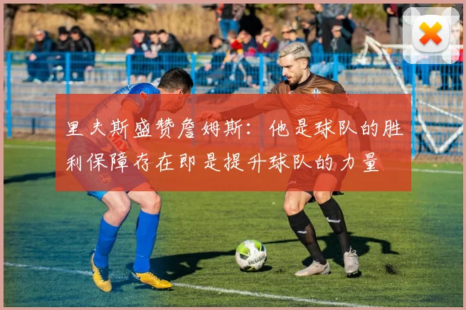 里夫斯盛赞詹姆斯：他是球队的胜利保障存在即是提升球队的力量