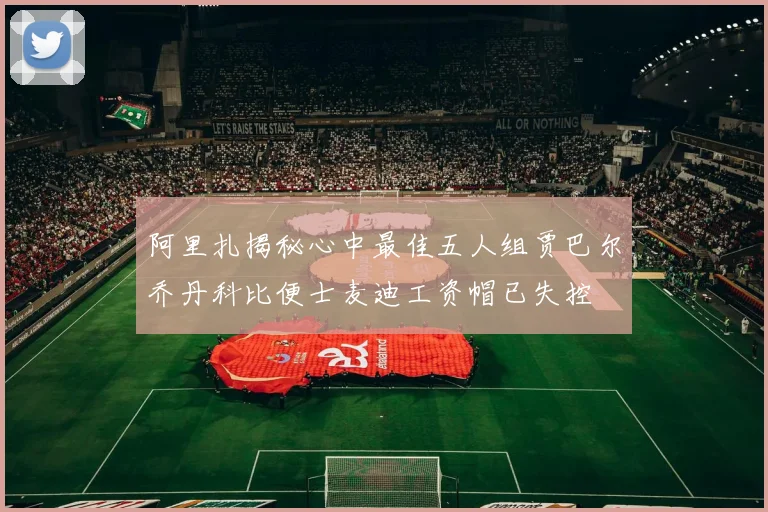 阿里扎揭秘心中最佳五人组贾巴尔乔丹科比便士麦迪工资帽已失控