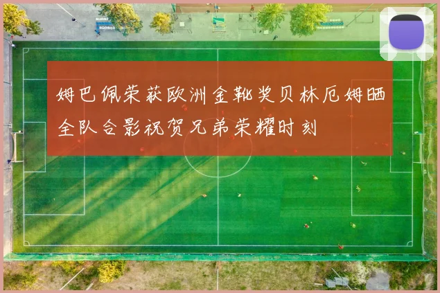 姆巴佩荣获欧洲金靴奖贝林厄姆晒全队合影祝贺兄弟荣耀时刻