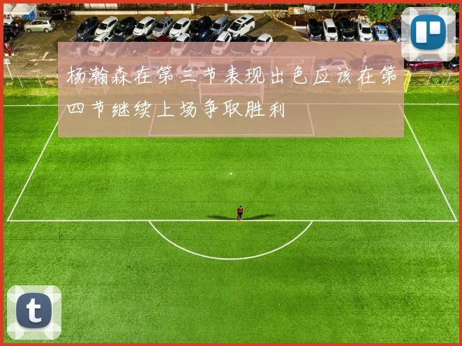 杨瀚森在第三节表现出色应该在第四节继续上场争取胜利