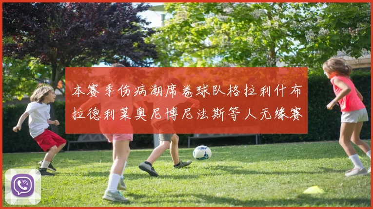 本赛季伤病潮席卷球队格拉利什布拉德利莱奥尼博尼法斯等人无缘赛季余下比赛