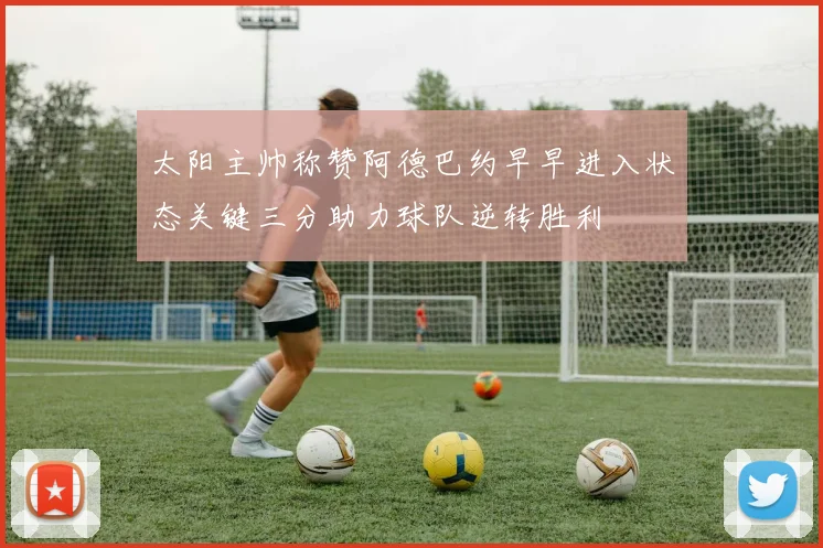 太阳主帅称赞阿德巴约早早进入状态关键三分助力球队逆转胜利