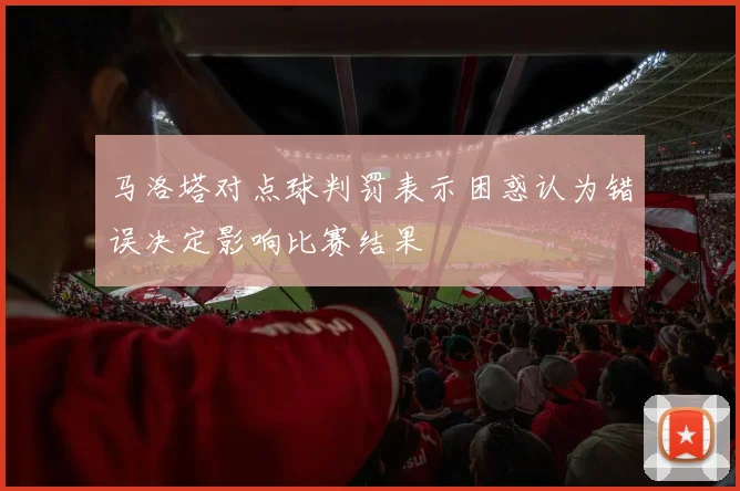 马洛塔对点球判罚表示困惑认为错误决定影响比赛结果