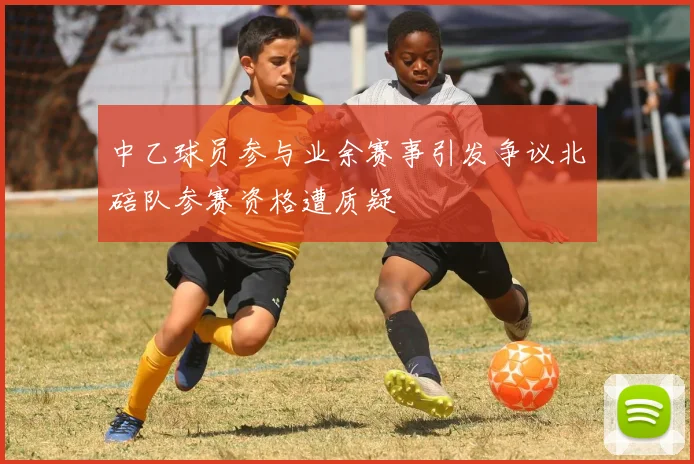 中乙球员参与业余赛事引发争议北碚队参赛资格遭质疑