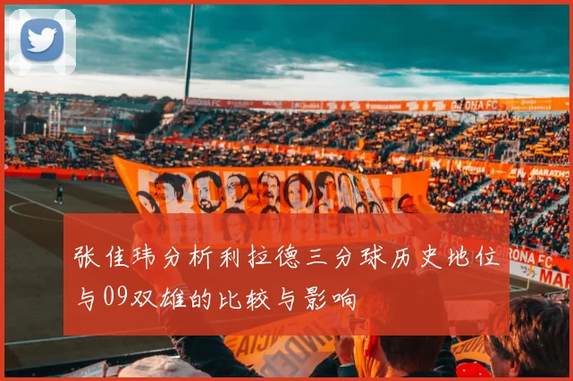 张佳玮分析利拉德三分球历史地位与09双雄的比较与影响