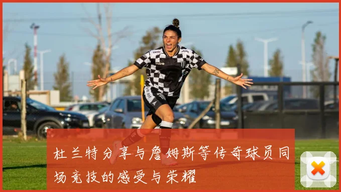 杜兰特分享与詹姆斯等传奇球员同场竞技的感受与荣耀