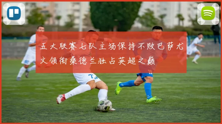 五大联赛七队主场保持不败巴萨尤文领衔桑德兰独占英超之巅