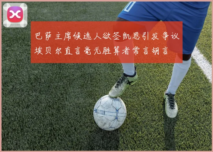 巴萨主席候选人欲签凯恩引发争议埃贝尔直言毫无胜算者常言胡言