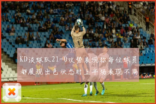 KD谈球队21-0攻势表现称每位球员都展现出色状态对上半场表现不满