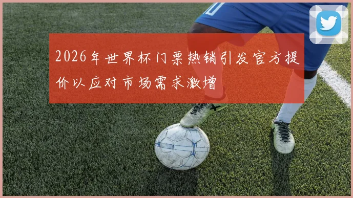 2026年世界杯门票热销引发官方提价以应对市场需求激增