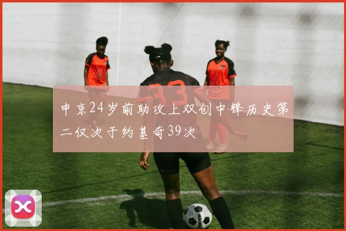 申京24岁前助攻上双创中锋历史第二仅次于约基奇39次