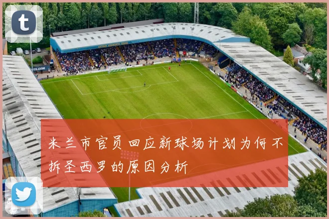 米兰市官员回应新球场计划为何不拆圣西罗的原因分析